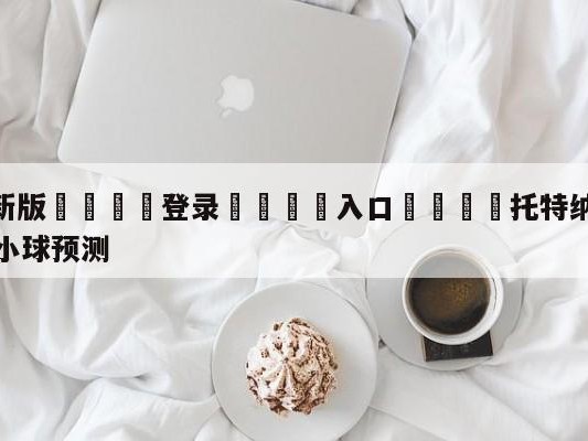 💦最新版🎋登录🍌入口🚄托特纳姆热刺vs诺丁汉森林大小球预测