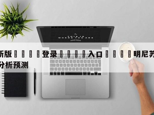 💦最新版🎋登录🍌入口🚄明尼苏达森林狼vs休斯顿火箭分析预测