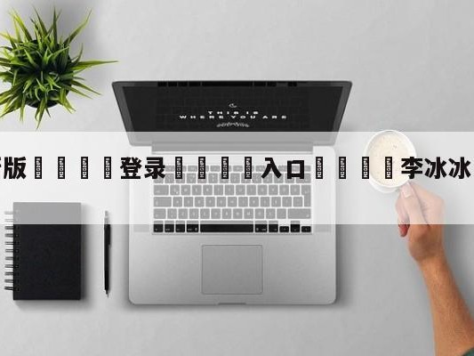 💦最新版🎋登录🍌入口🚄李冰冰发文支持内马尔